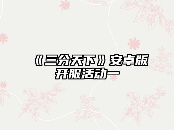 《三分天下》安卓版开服活动一