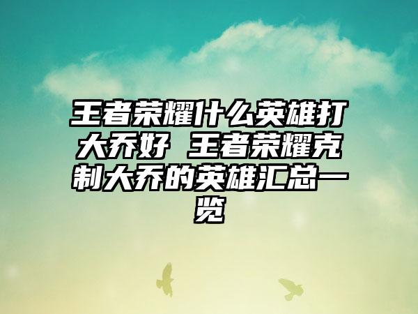 王者荣耀什么英雄打大乔好 王者荣耀克制大乔的英雄汇总一览