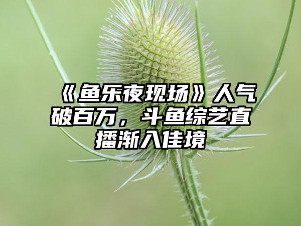 《鱼乐夜现场》人气破百万，斗鱼综艺直播渐入佳境