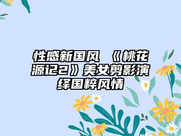 性感新国风 《桃花源记2》美女剪影演绎国粹风情