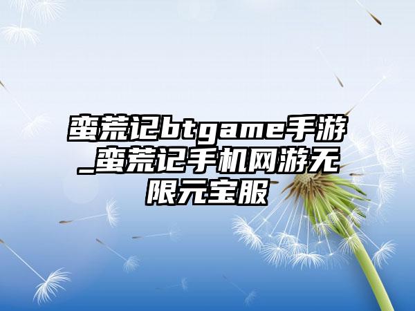 蛮荒记btgame手游_蛮荒记手机网游无限元宝服