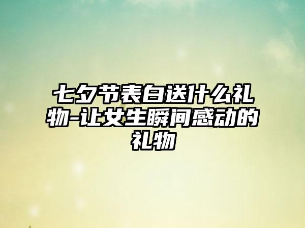 七夕节表白送什么礼物-让女生瞬间感动的礼物