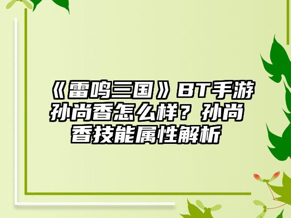 《雷鸣三国》BT手游孙尚香怎么样？孙尚香技能属性解析