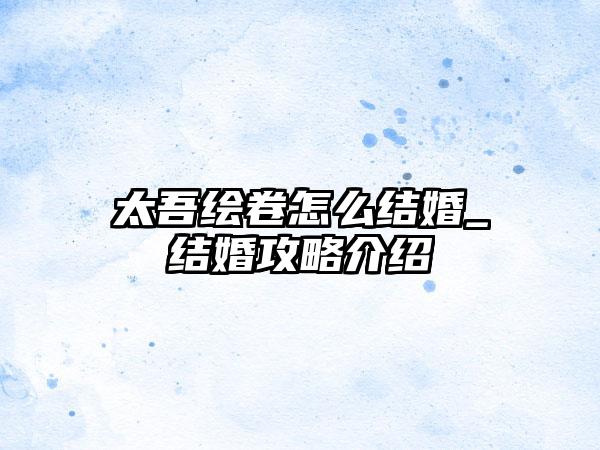 太吾绘卷怎么结婚_结婚攻略介绍