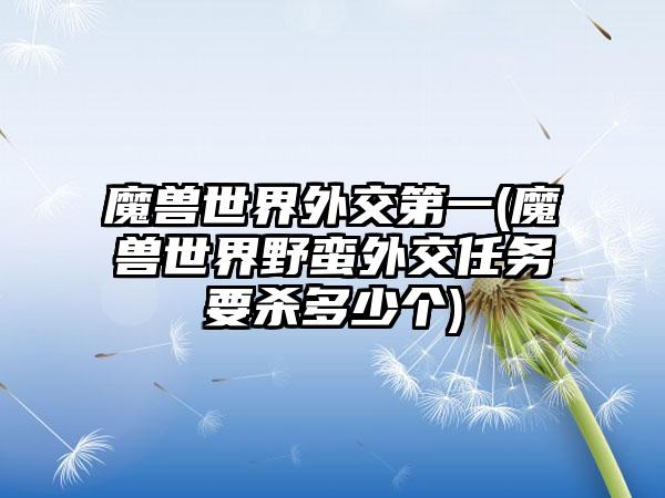 魔兽世界外交第一(魔兽世界野蛮外交任务要杀多少个)