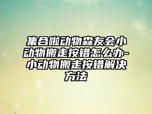 集合啦动物森友会小动物搬走按错怎么办-小动物搬走按错解决方法