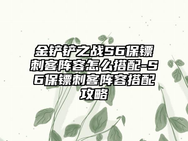 金铲铲之战S6保镖刺客阵容怎么搭配-S6保镖刺客阵容搭配攻略