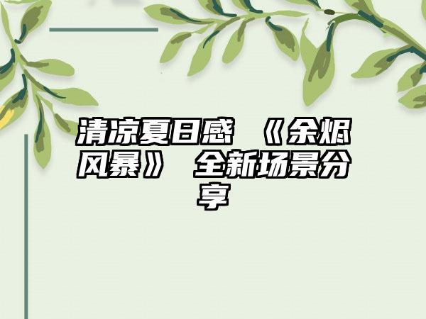 清凉夏日感 《余烬风暴》 全新场景分享