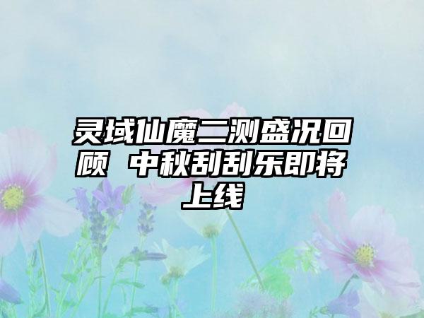 灵域仙魔二测盛况回顾 中秋刮刮乐即将上线