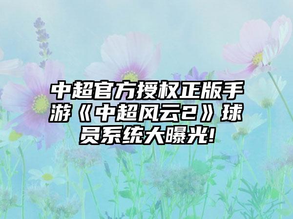 中超官方授权正版手游《中超风云2》球员系统大曝光!
