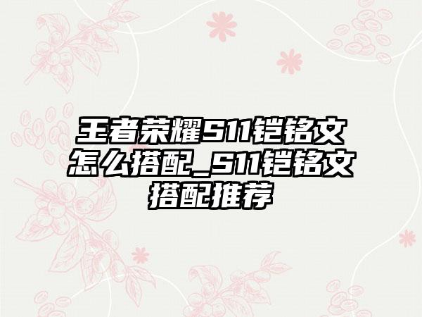 王者荣耀S11铠铭文怎么搭配_S11铠铭文搭配推荐