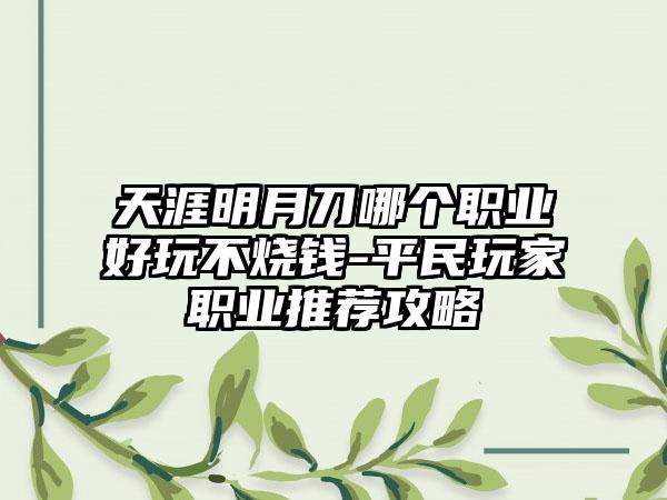 天涯明月刀哪个职业好玩不烧钱-平民玩家职业推荐攻略