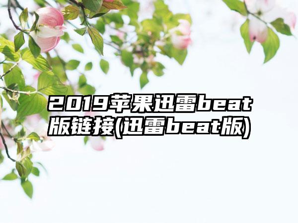 2019苹果迅雷beat版链接(迅雷beat版)