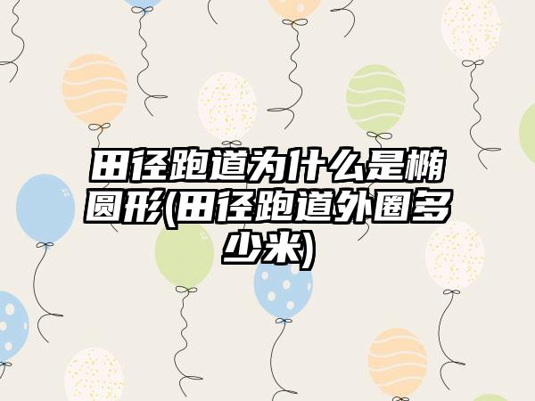 田径跑道为什么是椭圆形(田径跑道外圈多少米)