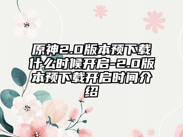 原神2.0版本预下载什么时候开启-2.0版本预下载开启时间介绍