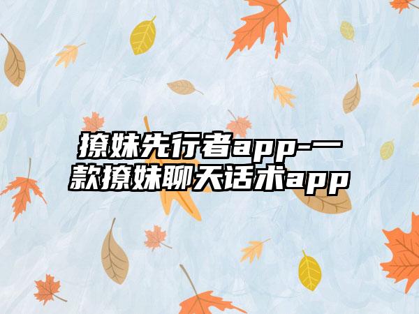 撩妹先行者app-一款撩妹聊天话术app
