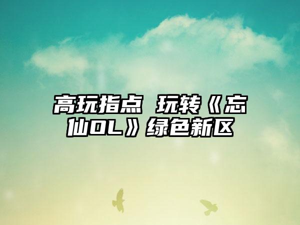 高玩指点 玩转《忘仙OL》绿色新区