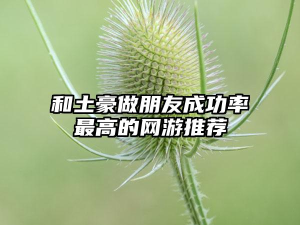 和土豪做朋友成功率最高的网游推荐