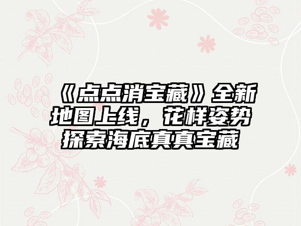 《点点消宝藏》全新地图上线，花样姿势探索海底真真宝藏