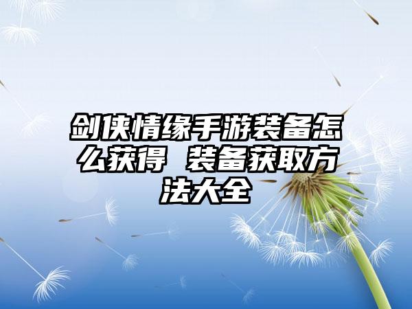 剑侠情缘手游装备怎么获得 装备获取方法大全