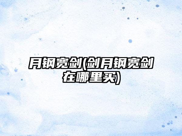 月钢宽剑(剑月钢宽剑在哪里买)