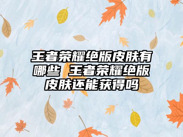 王者荣耀绝版皮肤有哪些 王者荣耀绝版皮肤还能获得吗