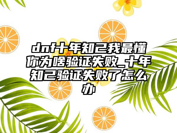 dnf十年知己我最懂你为啥验证失败_十年知己验证失败了怎么办