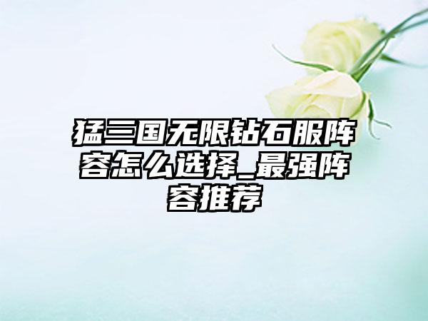 猛三国无限钻石服阵容怎么选择_最强阵容推荐