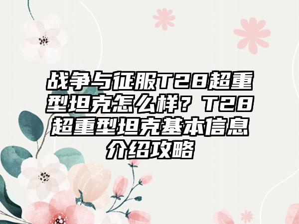 战争与征服T28超重型坦克怎么样？T28超重型坦克基本信息介绍攻略