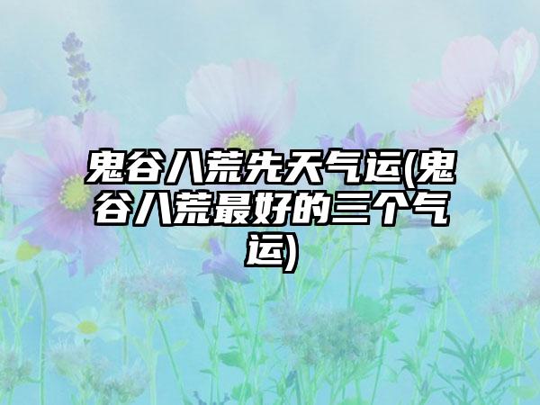鬼谷八荒先天气运(鬼谷八荒最好的三个气运)