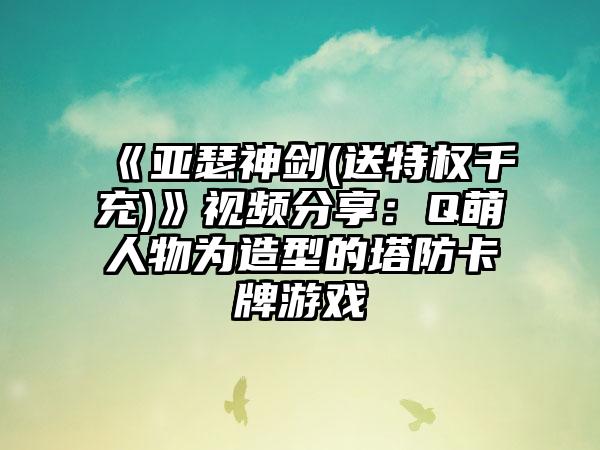 《亚瑟神剑(送特权千充)》视频分享：Q萌人物为造型的塔防卡牌游戏