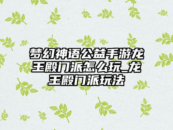 梦幻神语公益手游龙王殿门派怎么玩_龙王殿门派玩法