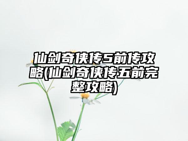 仙剑奇侠传5前传攻略(仙剑奇侠传五前完整攻略)