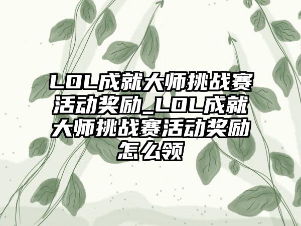 LOL成就大师挑战赛活动奖励_LOL成就大师挑战赛活动奖励怎么领
