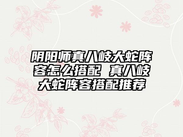 阴阳师真八岐大蛇阵容怎么搭配 真八岐大蛇阵容搭配推荐