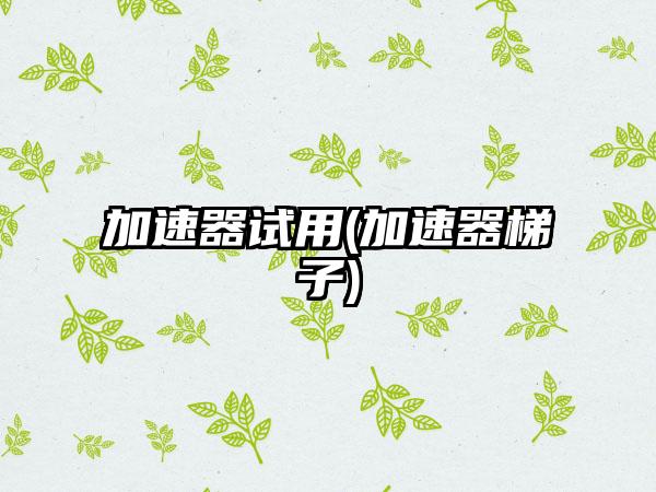 加速器试用(加速器梯子)