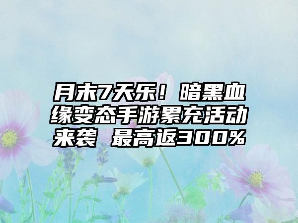 月末7天乐！暗黑血缘变态手游累充活动来袭 最高返300%
