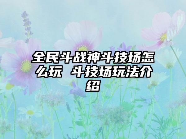 全民斗战神斗技场怎么玩 斗技场玩法介绍