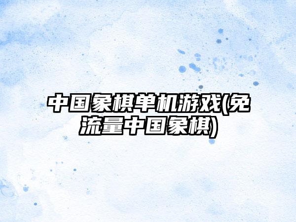 中国象棋单机游戏(免流量中国象棋)