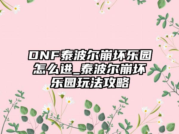 DNF泰波尔崩坏乐园怎么进_泰波尔崩坏乐园玩法攻略