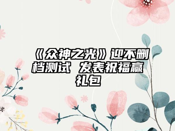 《众神之光》迎不删档测试 发表祝福赢礼包