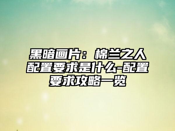 黑暗画片：棉兰之人配置要求是什么-配置要求攻略一览