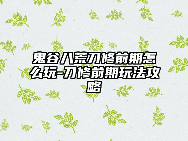 鬼谷八荒刀修前期怎么玩-刀修前期玩法攻略