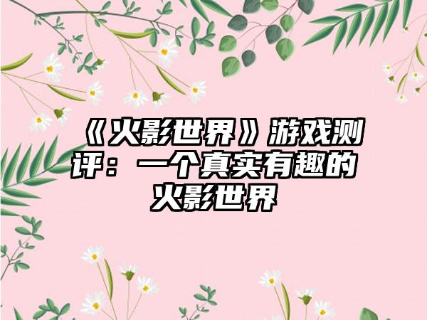 《火影世界》游戏测评：一个真实有趣的火影世界