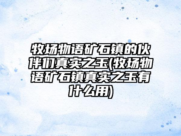 牧场物语矿石镇的伙伴们真实之玉(牧场物语矿石镇真实之玉有什么用)