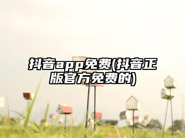 抖音app免费(抖音正版官方免费的)