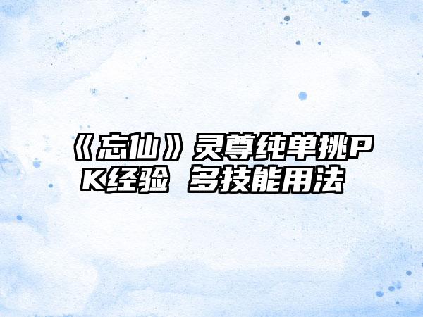 《忘仙》灵尊纯单挑PK经验 多技能用法