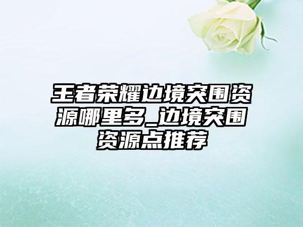 王者荣耀边境突围资源哪里多_边境突围资源点推荐