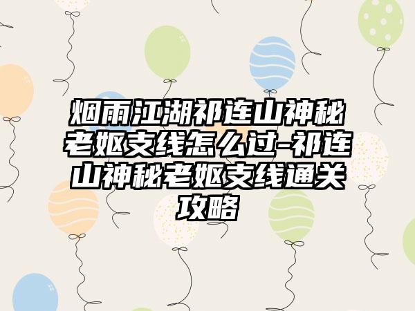 烟雨江湖祁连山神秘老妪支线怎么过-祁连山神秘老妪支线通关攻略