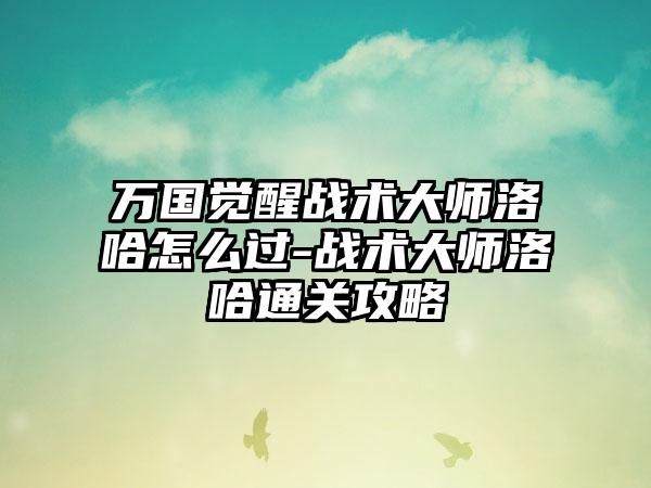 万国觉醒战术大师洛哈怎么过-战术大师洛哈通关攻略
